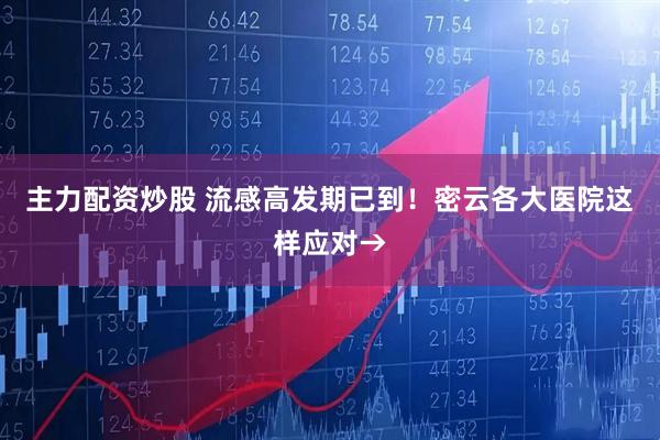 主力配资炒股 流感高发期已到！密云各大医院这样应对→