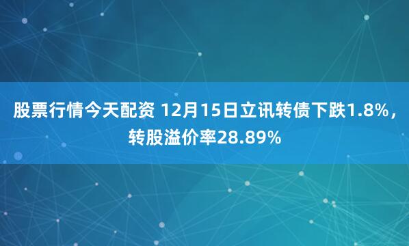 股票行情今天配资 12月15日立讯转债下跌1.8%，转股溢价率28.89%