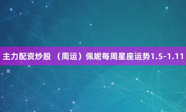 主力配资炒股 （周运）佩妮每周星座运势1.5-1.11