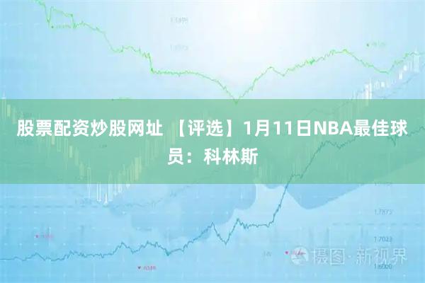 股票配资炒股网址 【评选】1月11日NBA最佳球员：科林斯