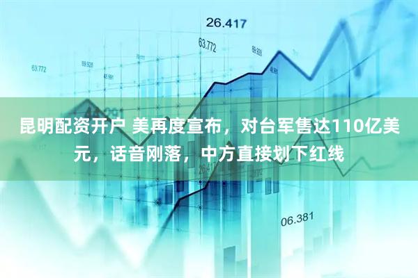 昆明配资开户 美再度宣布，对台军售达110亿美元，话音刚落，中方直接划下红线