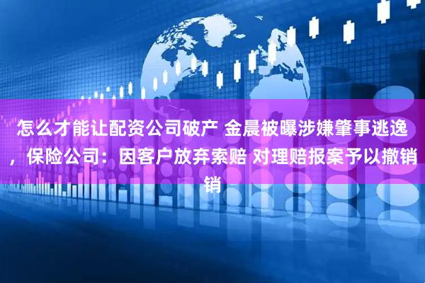 怎么才能让配资公司破产 金晨被曝涉嫌肇事逃逸，保险公司：因客户放弃索赔 对理赔报案予以撤销