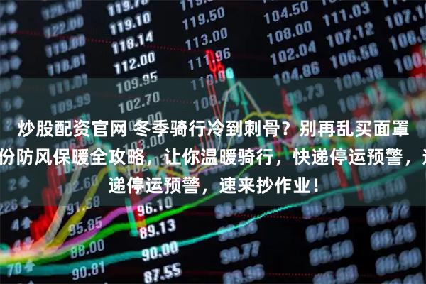 炒股配资官网 冬季骑行冷到刺骨？别再乱买面罩帽子了！这份防风保暖全攻略，让你温暖骑行，快递停运预警，速来抄作业！