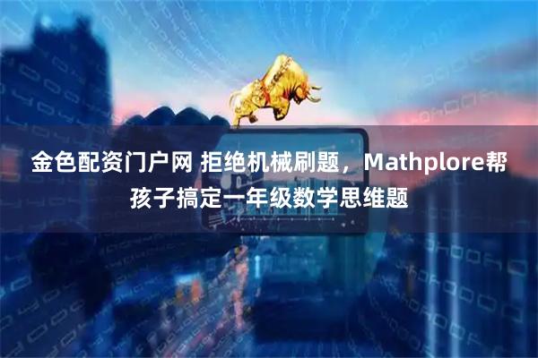 金色配资门户网 拒绝机械刷题，Mathplore帮孩子搞定一年级数学思维题