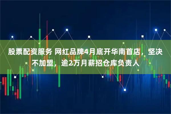 股票配资服务 网红品牌4月底开华南首店，坚决不加盟，逾2万月薪招仓库负责人