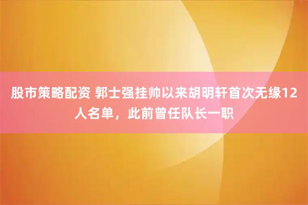 股市策略配资 郭士强挂帅以来胡明轩首次无缘12人名单，此前曾任队长一职