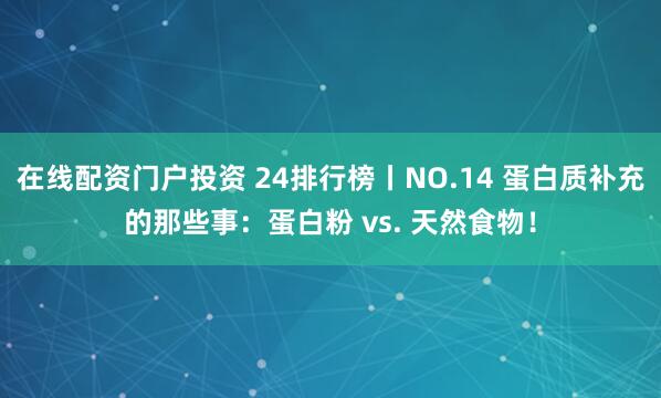 在线配资门户投资 24排行榜丨NO.14 蛋白质补充的那些事:蛋白粉 vs. 天然食物!