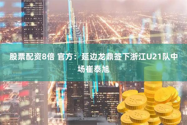 股票配资8倍 官方：延边龙鼎签下浙江U21队中场崔泰旭