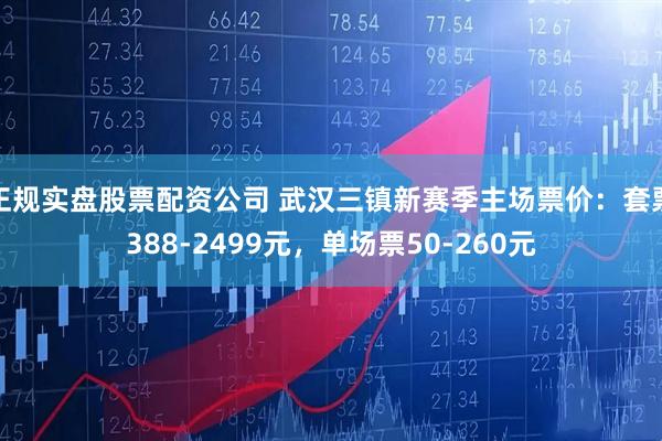 正规实盘股票配资公司 武汉三镇新赛季主场票价：套票388-2499元，单场票50-260元