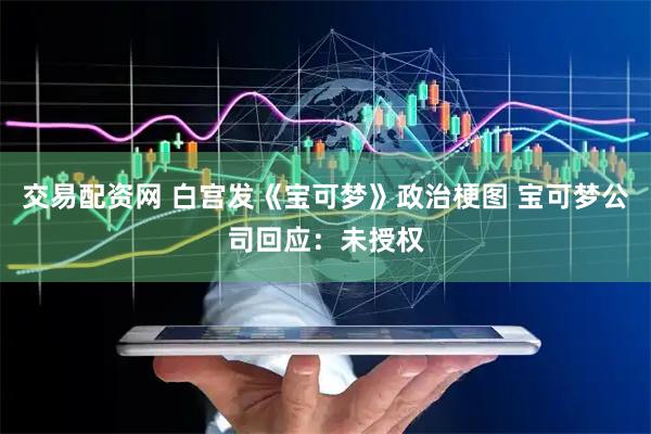 交易配资网 白宫发《宝可梦》政治梗图 宝可梦公司回应：未授权