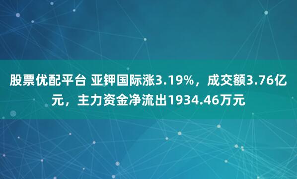 股票优配平台 亚钾国际涨3.19%，成交额3.76亿元，主力资金净流出1934.46万元