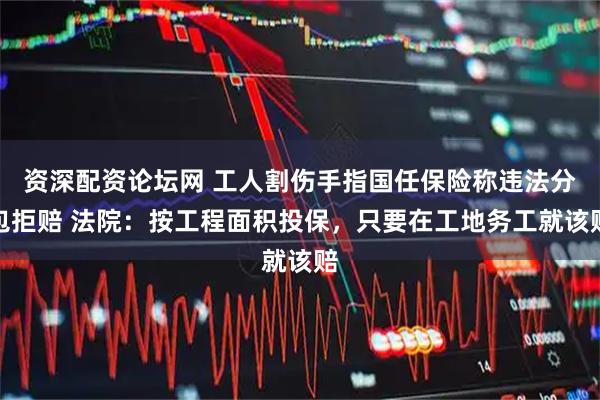 资深配资论坛网 工人割伤手指国任保险称违法分包拒赔 法院：按工程面积投保，只要在工地务工就该赔