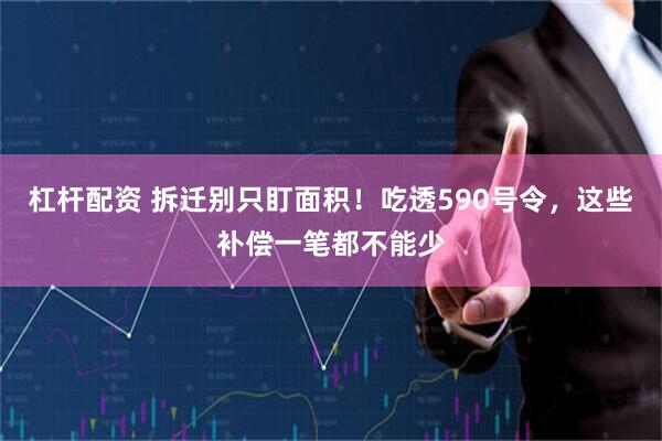 杠杆配资 拆迁别只盯面积！吃透590号令，这些补偿一笔都不能少