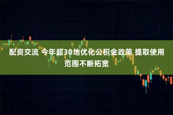 配资交流 今年超30地优化公积金政策 提取使用范围不断拓宽