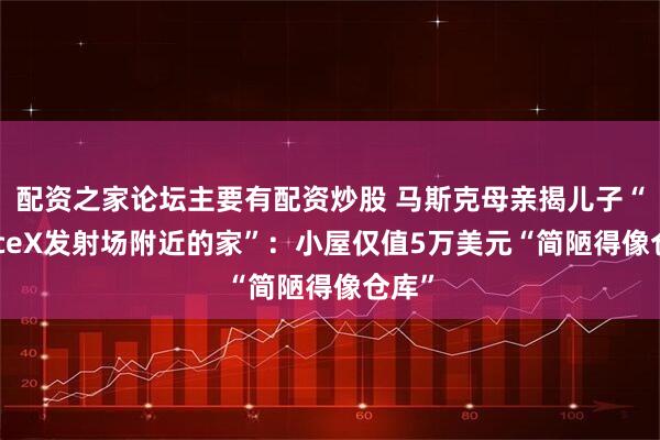 配资之家论坛主要有配资炒股 马斯克母亲揭儿子“SpaceX发射场附近的家”：小屋仅值5万美元“简陋得像仓库”