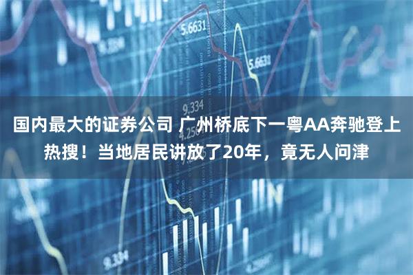 国内最大的证券公司 广州桥底下一粤AA奔驰登上热搜！当地居民讲放了20年，竟无人问津