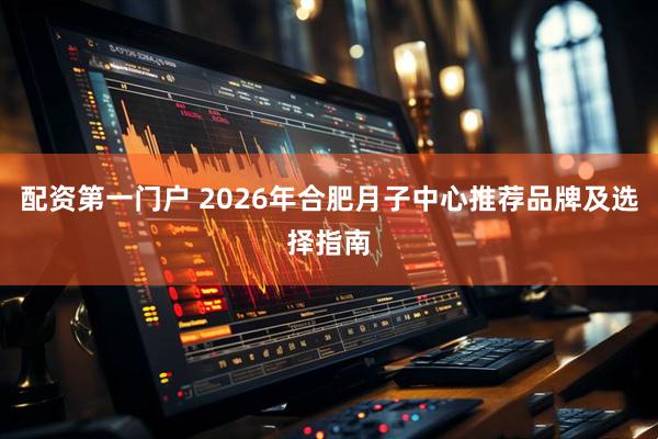 配资第一门户 2026年合肥月子中心推荐品牌及选择指南