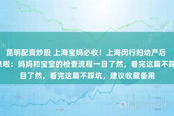 昆明配资炒股 上海宝妈必收!上海闵行妇幼产后 42 天复查全攻略来啦:妈妈和宝宝的检查流程一目了然,看完这篇不踩坑,建议收藏备用