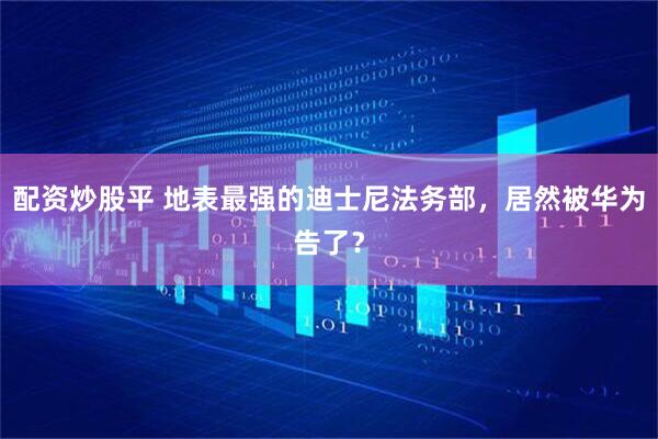 配资炒股平 地表最强的迪士尼法务部，居然被华为告了？