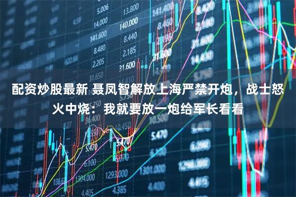 配资炒股最新 聂凤智解放上海严禁开炮，战士怒火中烧：我就要放一炮给军长看看