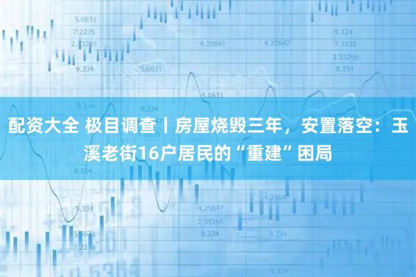 配资大全 极目调查丨房屋烧毁三年，安置落空：玉溪老街16户居民的“重建”困局