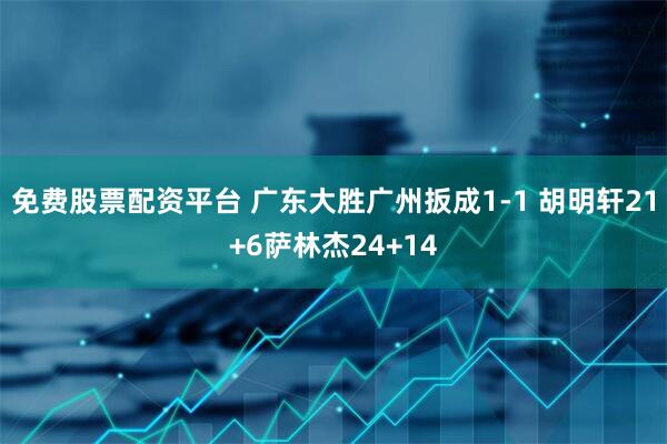 免费股票配资平台 广东大胜广州扳成1-1 胡明轩21+6萨林杰24+14